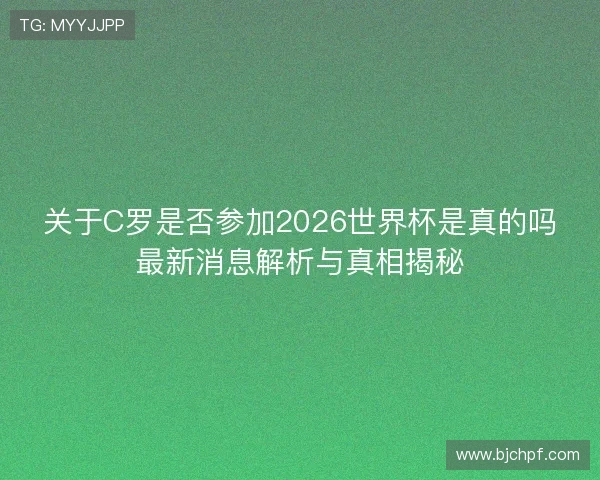 关于C罗是否参加2026世界杯是真的吗最新消息解析与真相揭秘