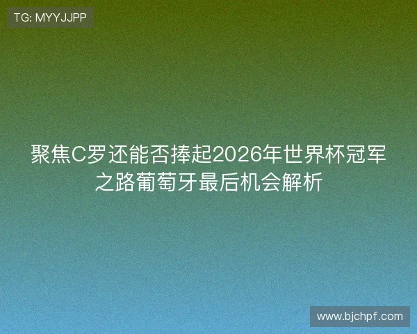聚焦C罗还能否捧起2026年世界杯冠军之路葡萄牙最后机会解析