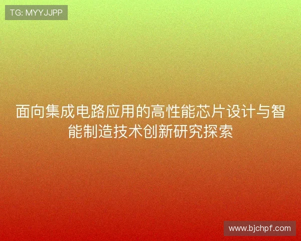 面向集成电路应用的高性能芯片设计与智能制造技术创新研究探索